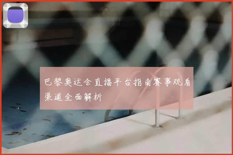 巴黎奥运会直播平台指南赛事观看渠道全面解析