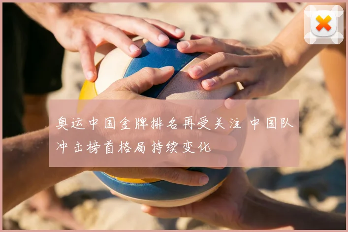 奥运中国金牌排名再受关注 中国队冲击榜首格局持续变化