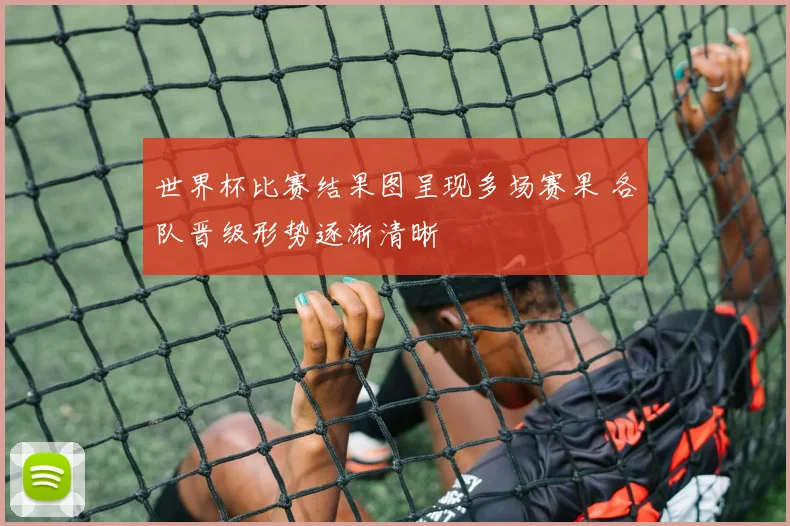 世界杯比赛结果图呈现多场赛果 各队晋级形势逐渐清晰