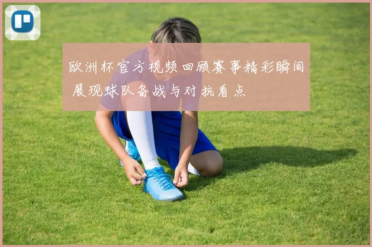 欧洲杯官方视频回顾赛事精彩瞬间 展现球队备战与对抗看点