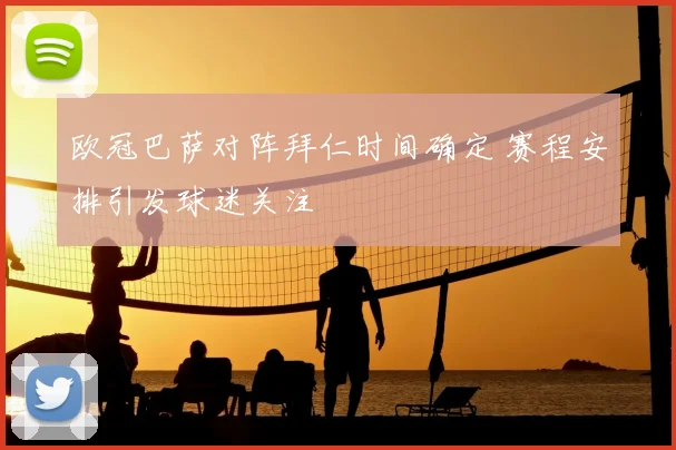 欧冠巴萨对阵拜仁时间确定 赛程安排引发球迷关注