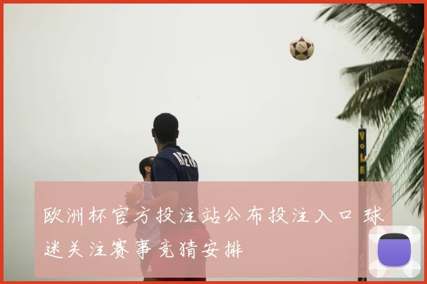 欧洲杯官方投注站公布投注入口 球迷关注赛事竞猜安排