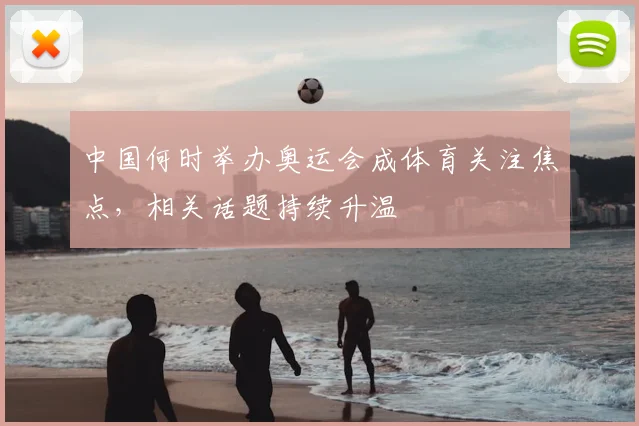 中国何时举办奥运会成体育关注焦点，相关话题持续升温
