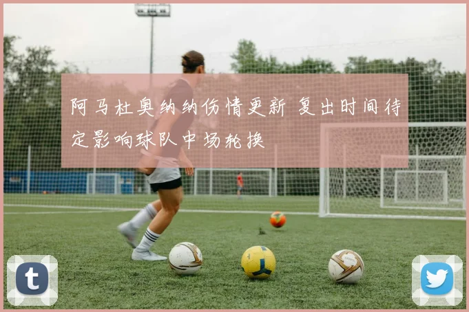 阿马杜奥纳纳伤情更新 复出时间待定影响球队中场轮换