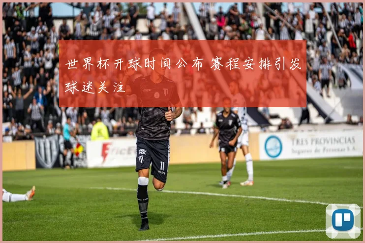 世界杯开球时间公布 赛程安排引发球迷关注