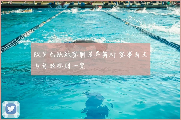 欧罗巴欧冠赛制差异解析 赛事看点与晋级规则一览