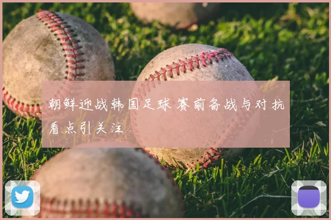 朝鲜迎战韩国足球 赛前备战与对抗看点引关注