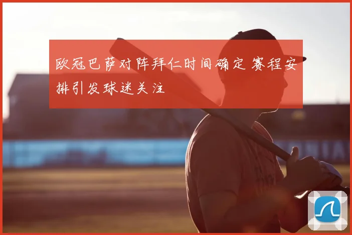 欧冠巴萨对阵拜仁时间确定 赛程安排引发球迷关注