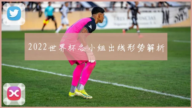 2022世界杯各小组出线形势解析