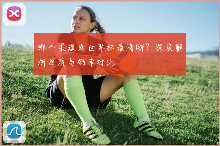 哪个渠道看世界杯最清晰？深度解析画质与码率对比