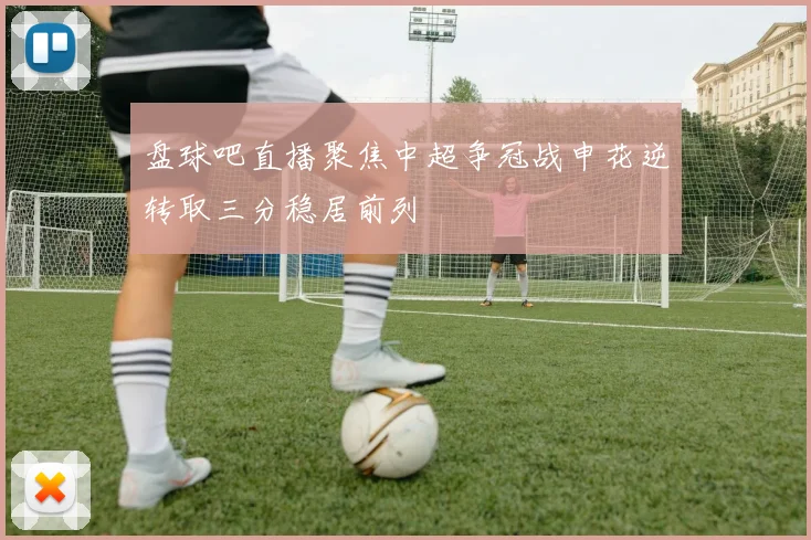 盘球吧直播聚焦中超争冠战申花逆转取三分稳居前列