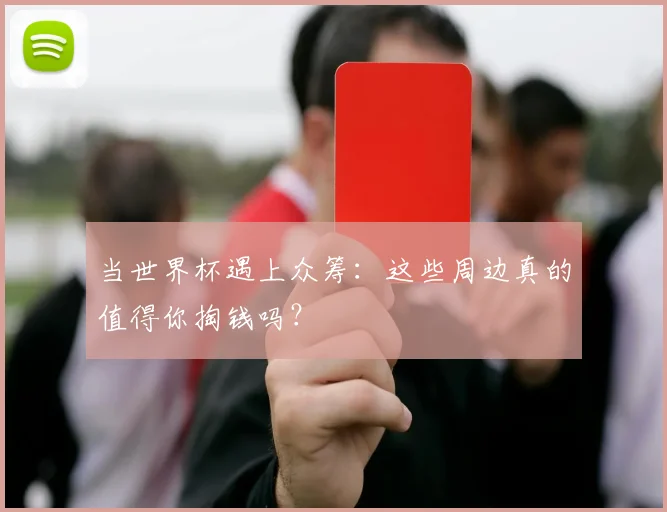 当世界杯遇上众筹：这些周边真的值得你掏钱吗？