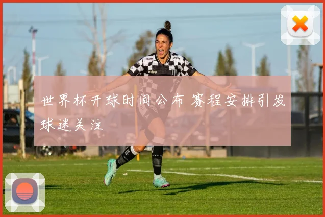 世界杯开球时间公布 赛程安排引发球迷关注