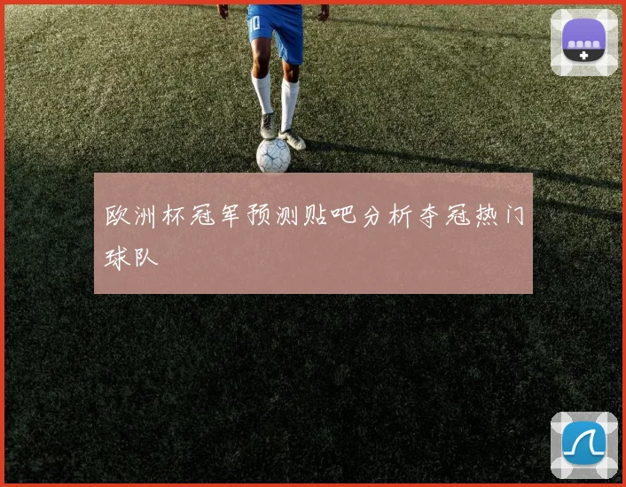 欧洲杯冠军预测贴吧分析夺冠热门球队