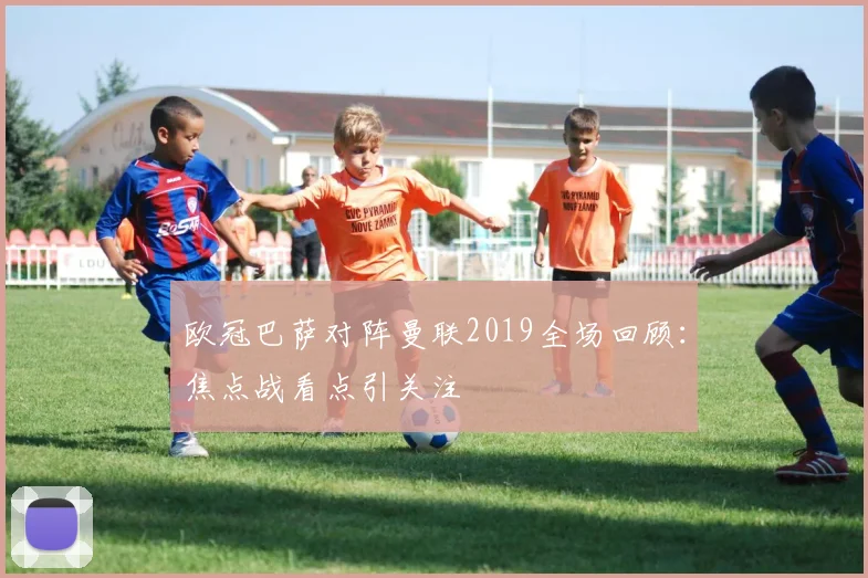 欧冠巴萨对阵曼联2019全场回顾：焦点战看点引关注