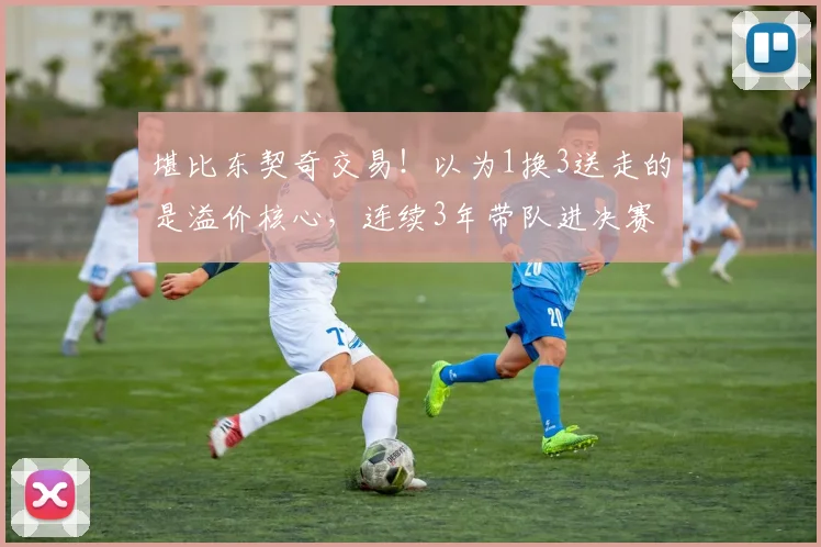 堪比东契奇交易！以为1换3送走的是溢价核心，连续3年带队进决赛