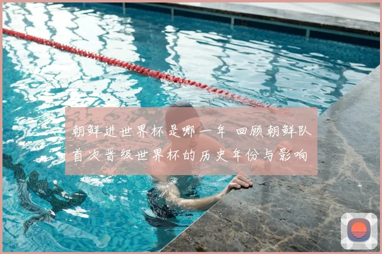 朝鲜进世界杯是哪一年 回顾朝鲜队首次晋级世界杯的历史年份与影响