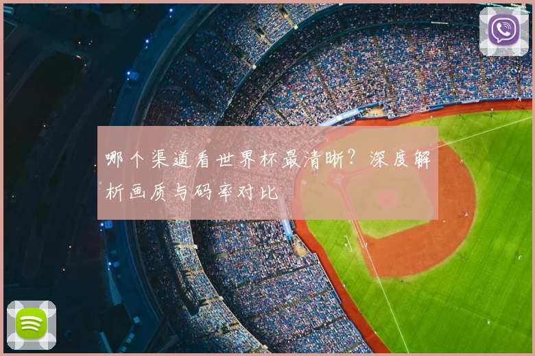哪个渠道看世界杯最清晰?深度解析画质与码率对比