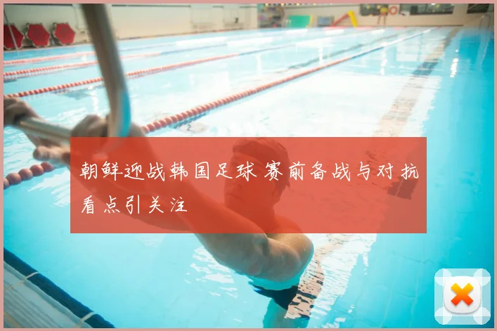 朝鲜迎战韩国足球 赛前备战与对抗看点引关注