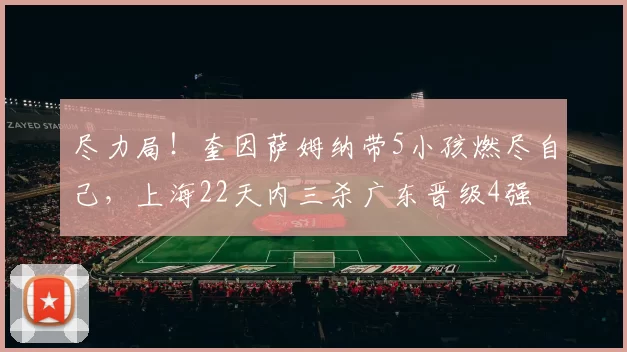 尽力局！奎因萨姆纳带5小孩燃尽自己，上海22天内三杀广东晋级4强