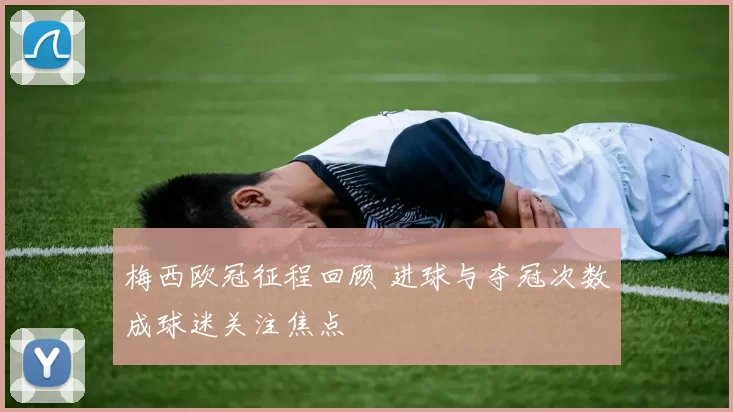 梅西欧冠征程回顾 进球与夺冠次数成球迷关注焦点