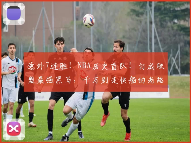 意外7连胜！NBA历史首队！打成联盟最强黑马，千万别走快船的老路