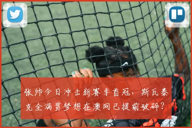 张帅今日冲击新赛季首冠，斯瓦泰克全满贯梦想在澳网已提前破碎？