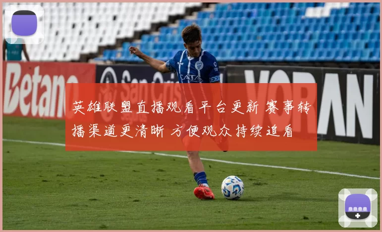 英雄联盟直播观看平台更新 赛事转播渠道更清晰 方便观众持续追看