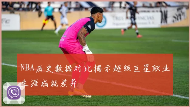 NBA历史数据对比揭示超级巨星职业生涯成就差异