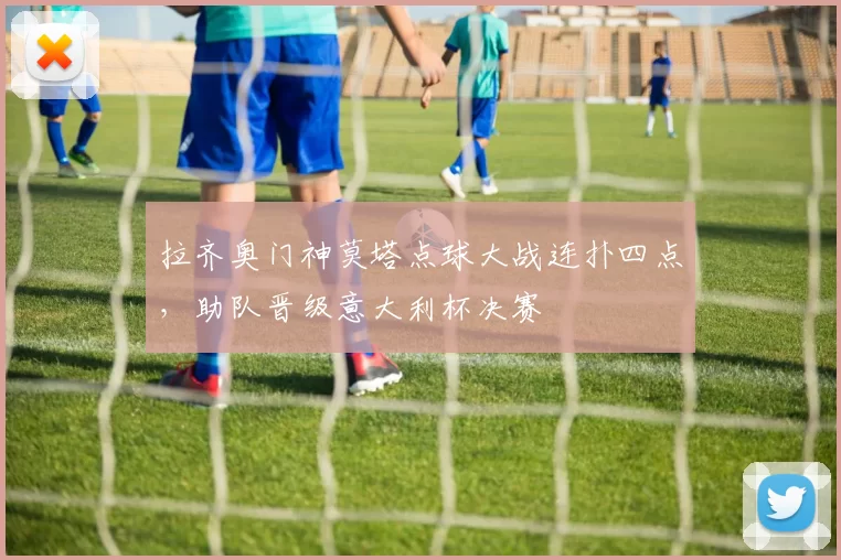 拉齐奥门神莫塔点球大战连扑四点，助队晋级意大利杯决赛