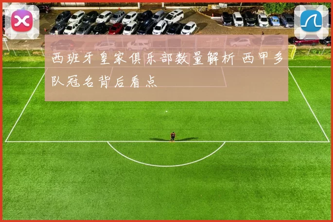 西班牙皇家俱乐部数量解析 西甲多队冠名背后看点