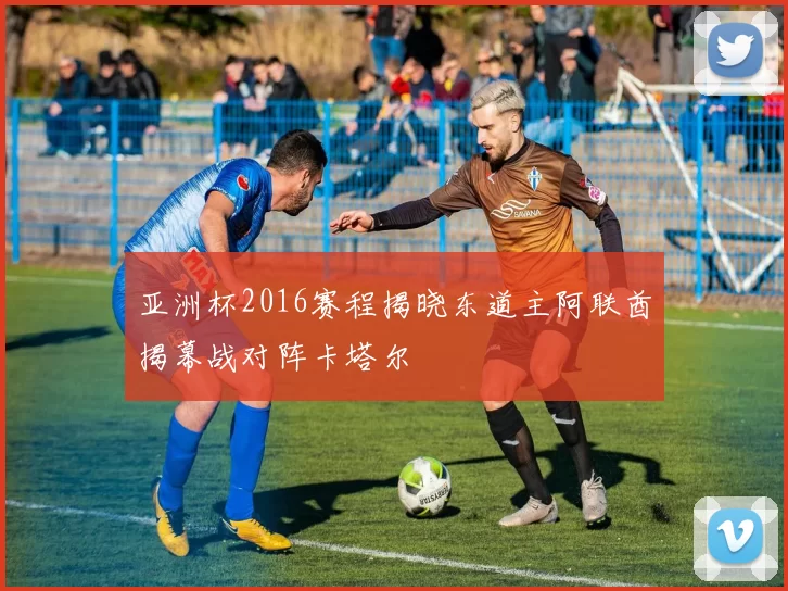 亚洲杯2016赛程揭晓东道主阿联酋揭幕战对阵卡塔尔