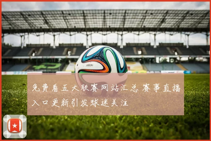 免费看五大联赛网站汇总 赛事直播入口更新引发球迷关注