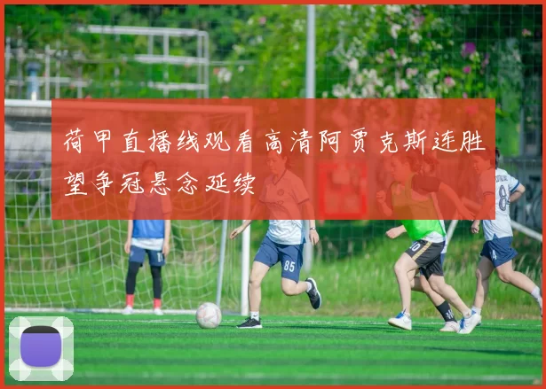 荷甲直播线观看高清阿贾克斯连胜望争冠悬念延续