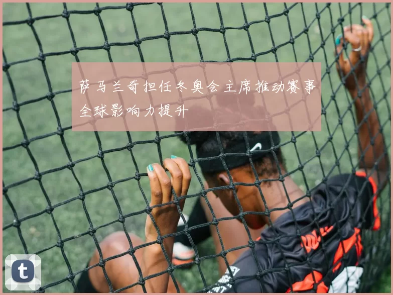 萨马兰奇担任冬奥会主席推动赛事全球影响力提升