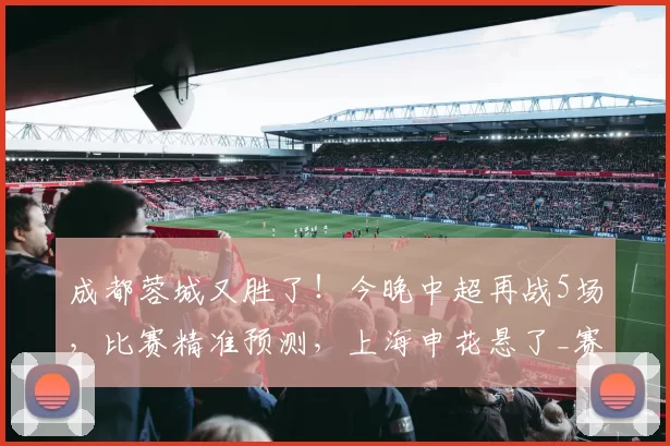 成都蓉城又胜了！今晚中超再战5场，比赛精准预测，上海申花悬了_赛季_鹏城_山东泰山