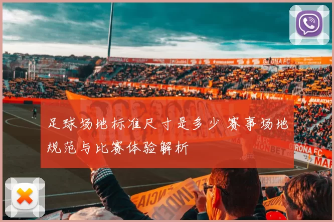 足球场地标准尺寸是多少 赛事场地规范与比赛体验解析