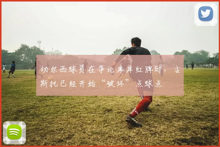 切尔西球员在争论库库红牌时，古斯托已经开始“破坏”点球点