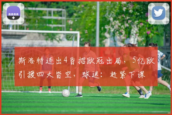 斯洛特连出4昏招欧冠出局，5亿欧引援四大皆空，球迷：赶紧下课