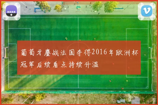 葡萄牙鏖战法国夺得2016年欧洲杯冠军后续看点持续升温