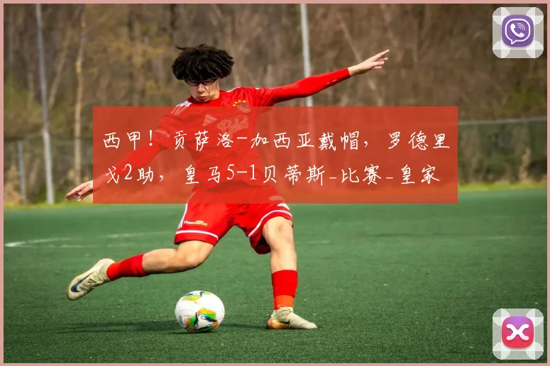 西甲！贡萨洛-加西亚戴帽，罗德里戈2助，皇马5-1贝蒂斯_比赛_皇家马德里_皇家贝蒂斯