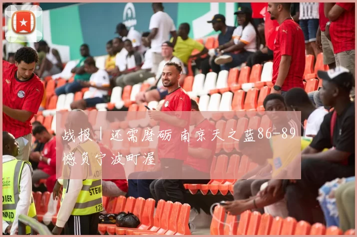 战报|还需磨砺 南京天之蓝86-89憾负宁波町渥