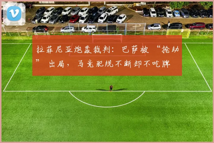 拉菲尼亚炮轰裁判：巴萨被 “抢劫” 出局，马竞犯规不断却不吃牌