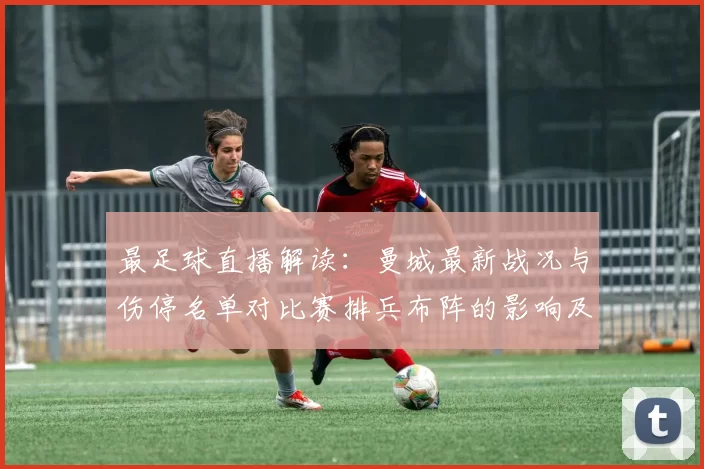 最足球直播解读：曼城最新战况与伤停名单对比赛排兵布阵的影响及看点