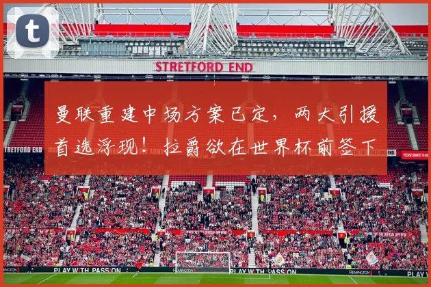 曼联重建中场方案已定，两大引援首选浮现！拉爵欲在世界杯前签下