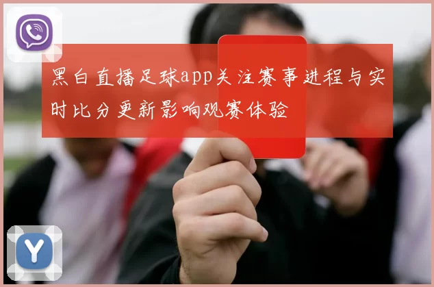 黑白直播足球app关注赛事进程与实时比分更新影响观赛体验