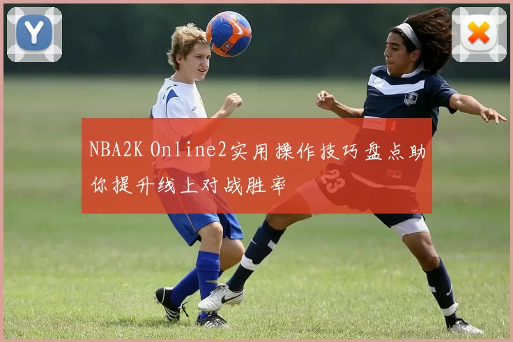 NBA2K Online2实用操作技巧盘点助你提升线上对战胜率
