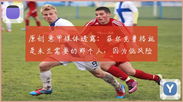 原创 意甲媒体透露：菲尔克鲁格就是米兰需要的那个人，因为低风险高回报