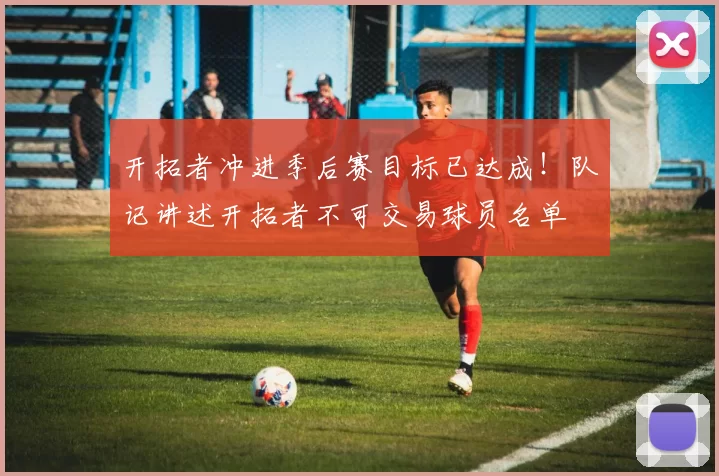 开拓者冲进季后赛目标已达成！队记讲述开拓者不可交易球员名单