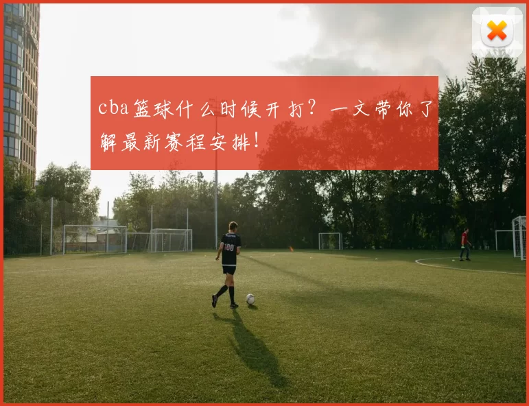 cba篮球什么时候开打？一文带你了解最新赛程安排！